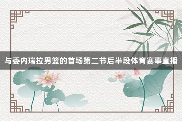 与委内瑞拉男篮的首场第二节后半段体育赛事直播