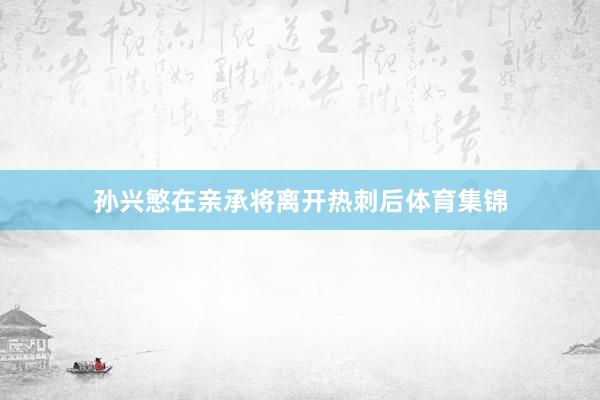 孙兴慜在亲承将离开热刺后体育集锦