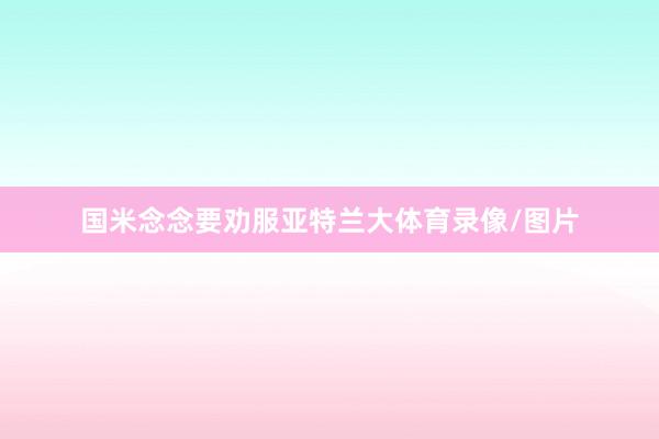 国米念念要劝服亚特兰大体育录像/图片