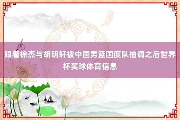 跟着徐杰与胡明轩被中国男篮国度队抽调之后世界杯买球体育信息