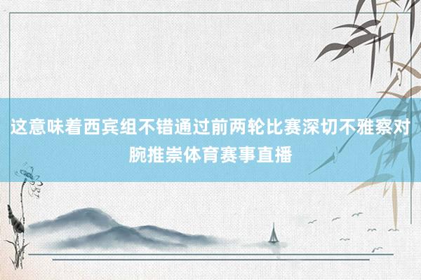 这意味着西宾组不错通过前两轮比赛深切不雅察对腕推崇体育赛事直播