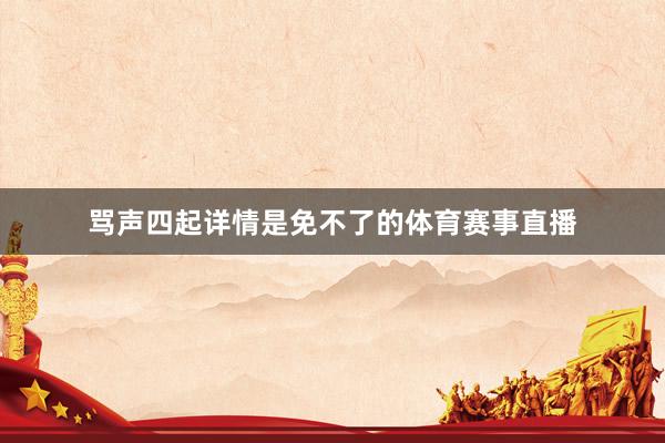 骂声四起详情是免不了的体育赛事直播