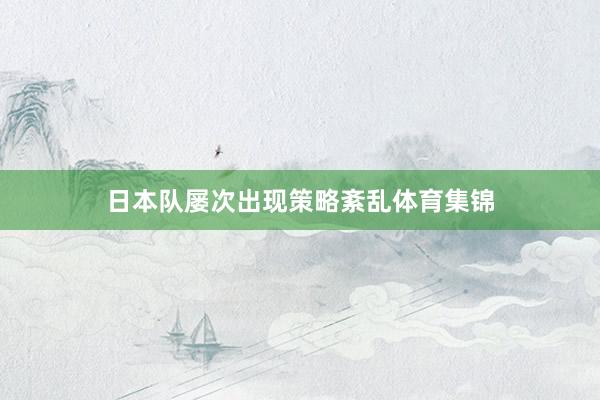 日本队屡次出现策略紊乱体育集锦