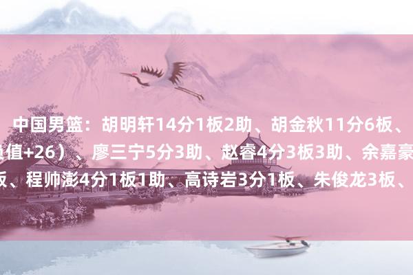 中国男篮:胡明轩14分1板2助、胡金秋11分6板、王俊杰8分1板1助(正负值+26)、廖三宁5分3助、赵睿4分3板3助、余嘉豪4分3板、程帅澎4分1板1助、高诗岩3分1板、朱俊龙3板、赵嘉义1板 世界杯买球体育信息