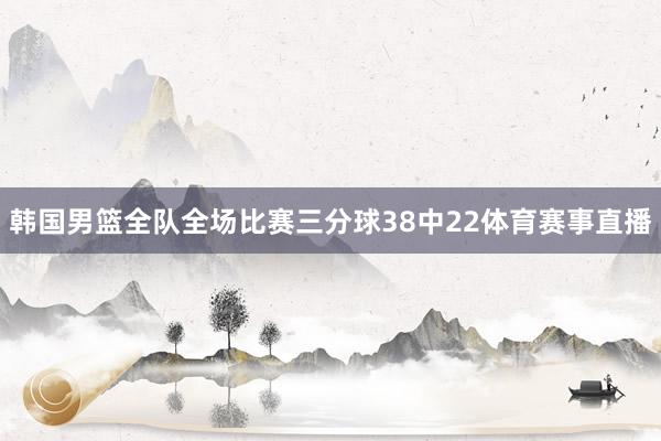韩国男篮全队全场比赛三分球38中22体育赛事直播