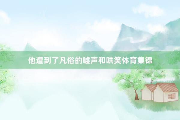 他遭到了凡俗的嘘声和哄笑体育集锦
