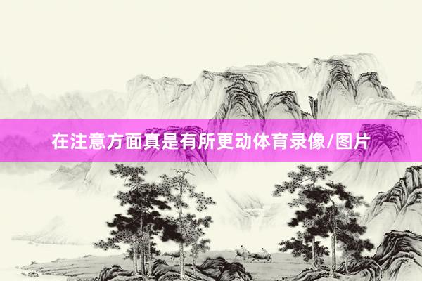 在注意方面真是有所更动体育录像/图片