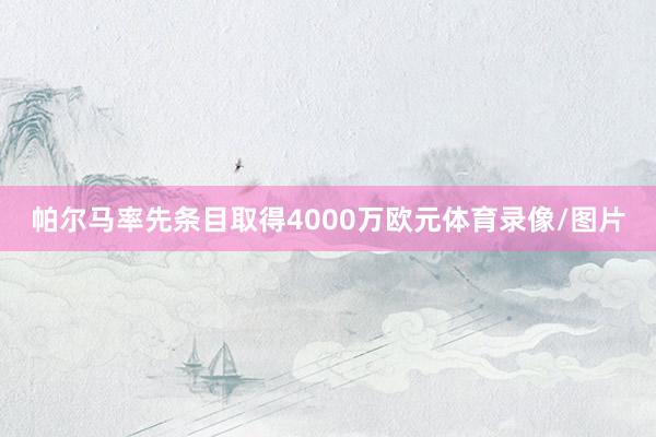 帕尔马率先条目取得4000万欧元体育录像/图片