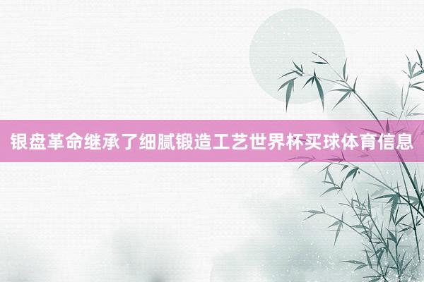 银盘革命继承了细腻锻造工艺世界杯买球体育信息