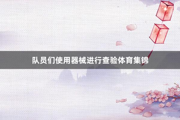 队员们使用器械进行查验体育集锦