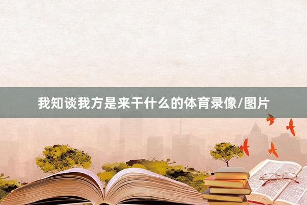 我知谈我方是来干什么的体育录像/图片