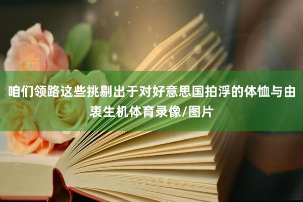 咱们领路这些挑剔出于对好意思国拍浮的体恤与由衷生机体育录像/图片