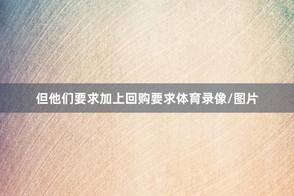 但他们要求加上回购要求体育录像/图片