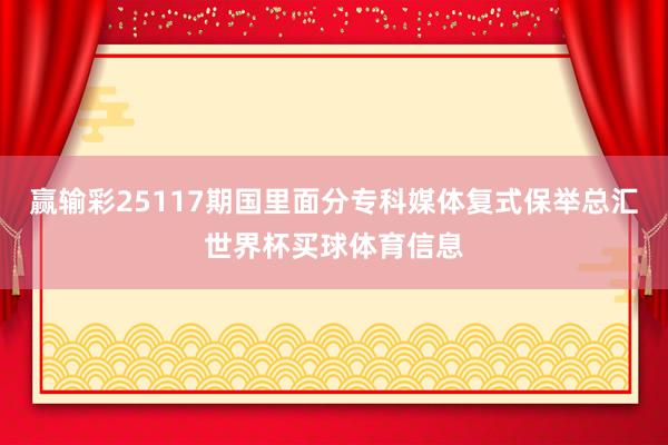 赢输彩25117期国里面分专科媒体复式保举总汇世界杯买球体育信息