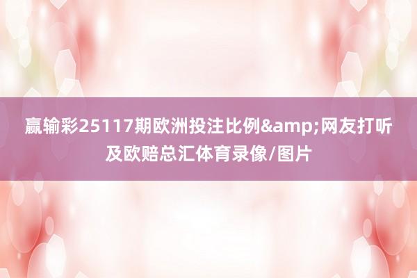 赢输彩25117期欧洲投注比例&网友打听及欧赔总汇体育录像/图片