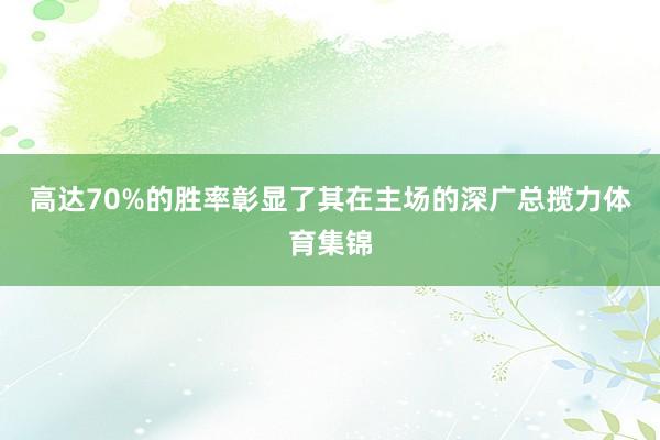 高达70%的胜率彰显了其在主场的深广总揽力体育集锦
