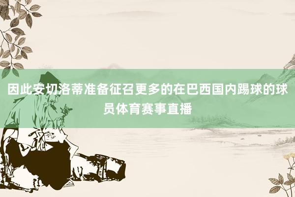 因此安切洛蒂准备征召更多的在巴西国内踢球的球员体育赛事直播