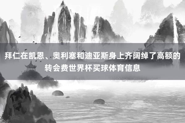 拜仁在凯恩、奥利塞和迪亚斯身上齐阔绰了高额的转会费世界杯买球体育信息