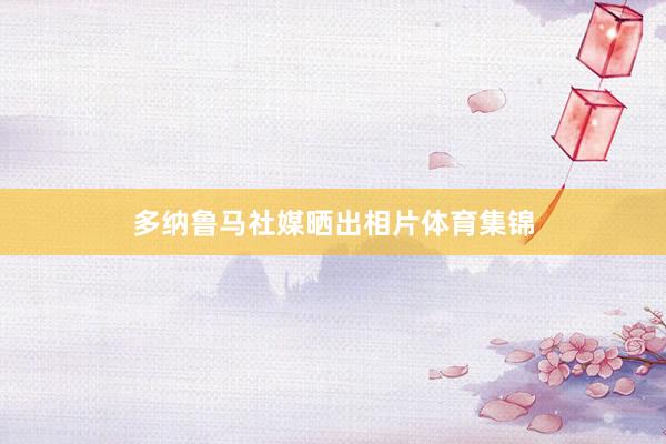 多纳鲁马社媒晒出相片体育集锦