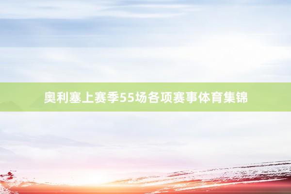 奥利塞上赛季55场各项赛事体育集锦