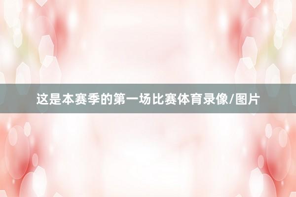 这是本赛季的第一场比赛体育录像/图片