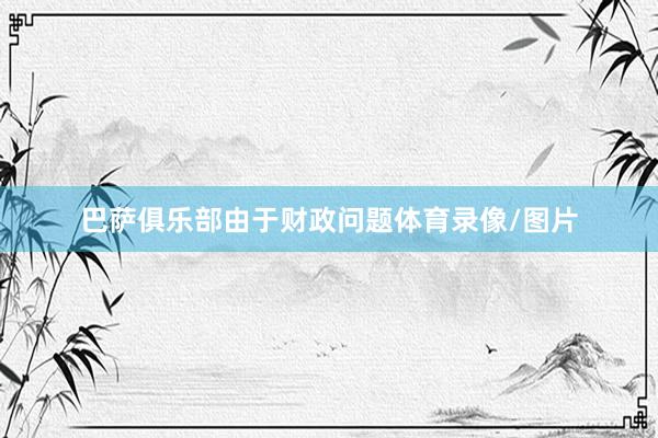 巴萨俱乐部由于财政问题体育录像/图片