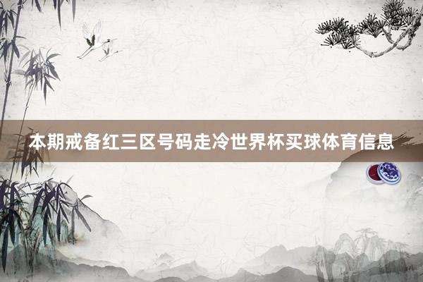 本期戒备红三区号码走冷世界杯买球体育信息
