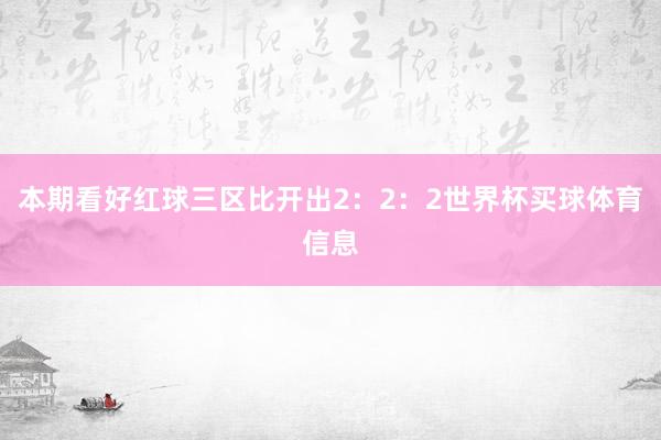 本期看好红球三区比开出2：2：2世界杯买球体育信息