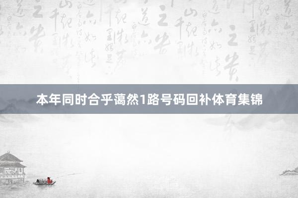 本年同时合乎蔼然1路号码回补体育集锦
