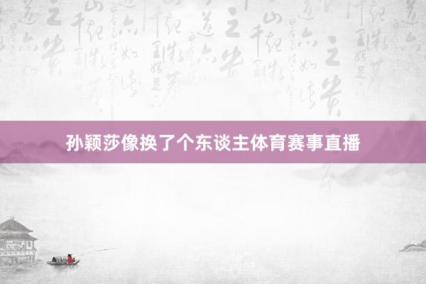 孙颖莎像换了个东谈主体育赛事直播