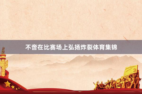 不啻在比赛场上弘扬炸裂体育集锦