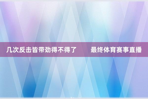 几次反击皆带劲得不得了        最终体育赛事直播