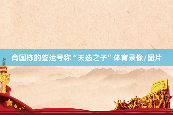 肖国栋的签运号称“天选之子”体育录像/图片