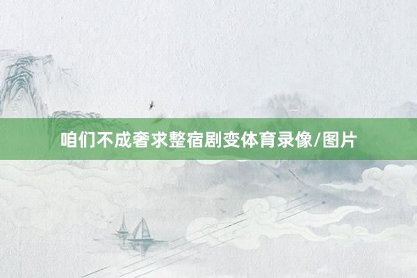 咱们不成奢求整宿剧变体育录像/图片