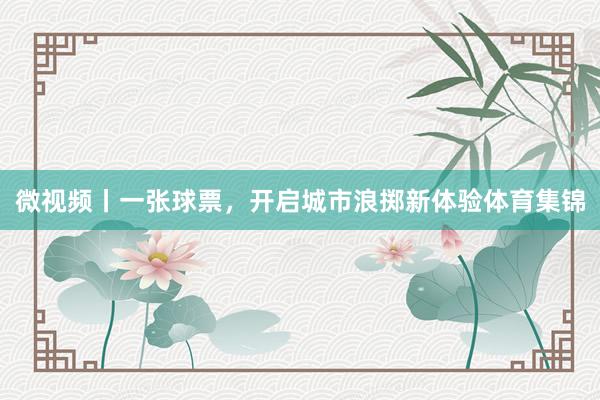 微视频丨一张球票，开启城市浪掷新体验体育集锦