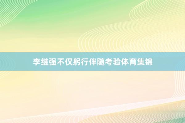 李继强不仅躬行伴随考验体育集锦
