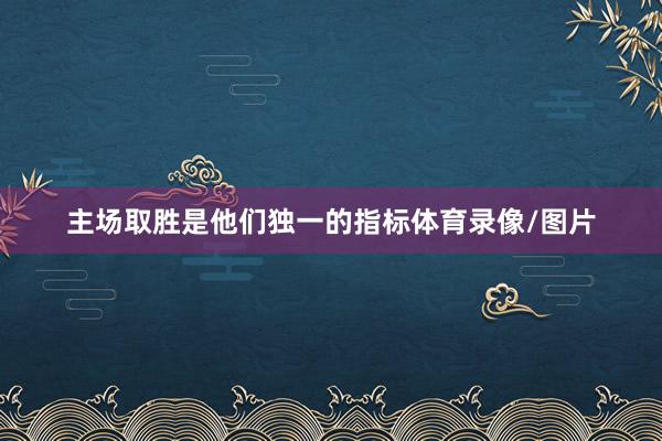 主场取胜是他们独一的指标体育录像/图片