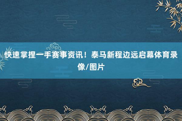 快速掌捏一手赛事资讯！泰马新程边远启幕体育录像/图片