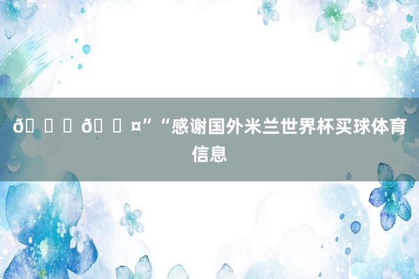 💙🖤”“感谢国外米兰世界杯买球体育信息