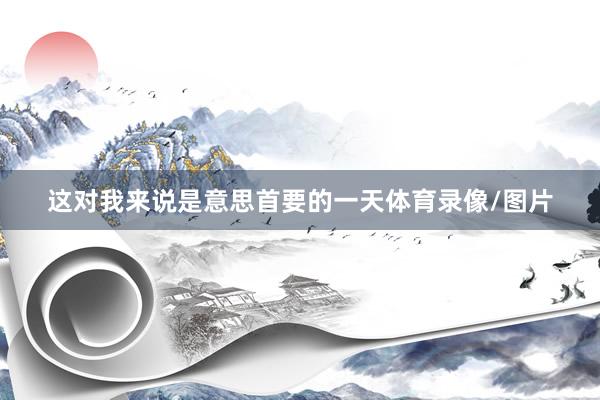 这对我来说是意思首要的一天体育录像/图片