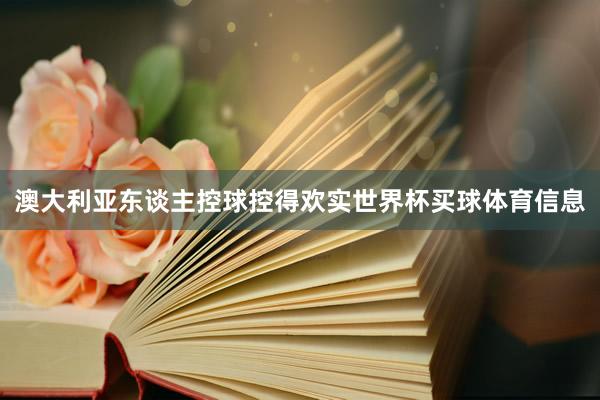 澳大利亚东谈主控球控得欢实世界杯买球体育信息