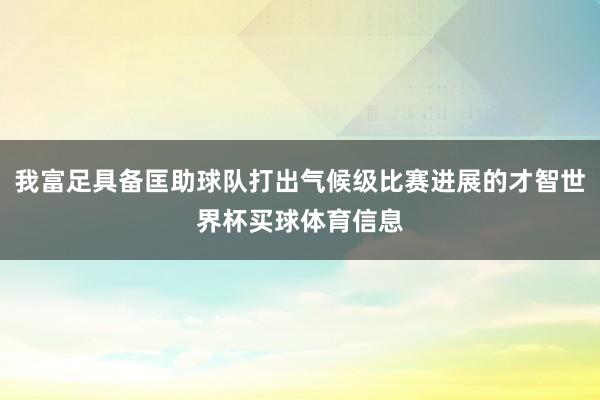 我富足具备匡助球队打出气候级比赛进展的才智世界杯买球体育信息