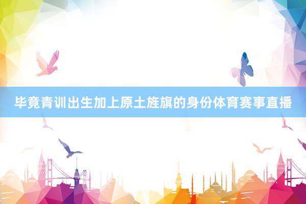 毕竟青训出生加上原土旌旗的身份体育赛事直播