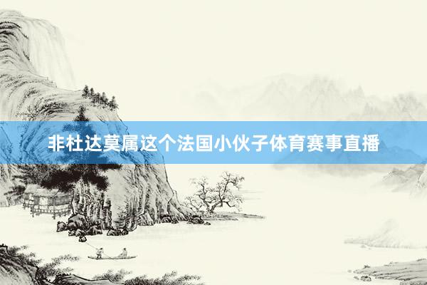 非杜达莫属这个法国小伙子体育赛事直播