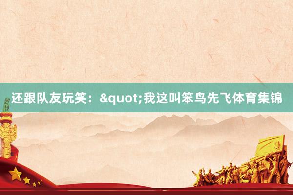 还跟队友玩笑："我这叫笨鸟先飞体育集锦
