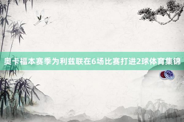 奥卡福本赛季为利兹联在6场比赛打进2球体育集锦