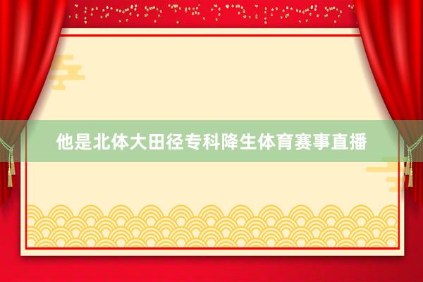 他是北体大田径专科降生体育赛事直播