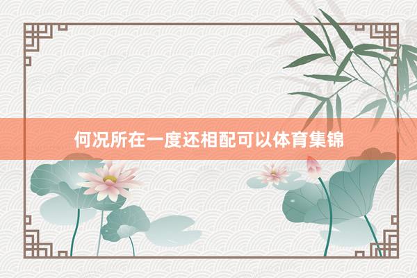何况所在一度还相配可以体育集锦