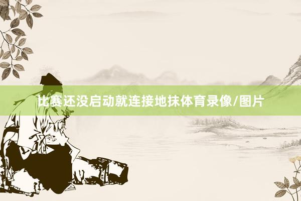 比赛还没启动就连接地抹体育录像/图片