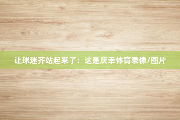 让球迷齐站起来了：这是庆幸体育录像/图片